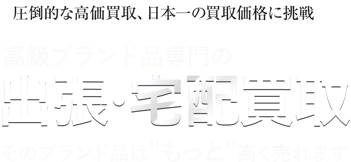 圧倒的な高価買取、日本一の買取価格に挑戦[高級ブランド品専門の出張・宅配買取]そのブランド品はもっと高く売れます